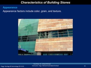 Characteristics of Building Stones
  Appearance
  Appearance factors include color, grain, and texture.




                                        Courtesy: Dr. Irshad Ahmad
Engg. Geology & Seismology (CE-312)   Instructor: Engr. Muhammad Adeel Arshad   15
 