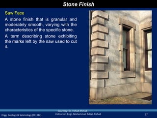 Stone Finish
  Saw Face
  A stone finish that is granular and
  moderately smooth, varying with the
  characteristics of the specific stone.
  A term describing stone exhibiting
  the marks left by the saw used to cut
  it.




                                        Courtesy: Dr. Irshad Ahmad
Engg. Geology & Seismology (CE-312)   Instructor: Engr. Muhammad Adeel Arshad   27
 
