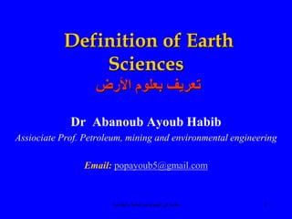 ‫والهندسية‬ ‫العامة‬ ‫الجيولوجبا‬ ‫في‬ ‫مقدمة‬ 1
Definition of Earth
Sciences
‫األرض‬ ‫بعلوم‬ ‫تعريف‬
Dr Abanoub Ayoub Habib
Assiociate Prof. Petroleum, mining and environmental engineering
Email: popayoub5@gmail.com
 
