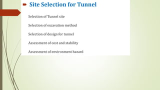 Selection of Tunnel site
Selection of excavation method
Selection of design for tunnel
Assessment of cost and stability
Assessment of environment hazard
 Site Selection for Tunnel
 