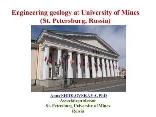 Engineering geology at University of Mines
(St. Petersburg, Russia)
Anna SHIDLOVSKAYA, PhD
Associate professor
St. Petersburg University of Mines
Russia
 