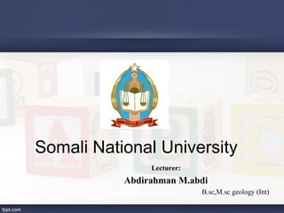 Somali National University
Lecturer:
Abdirahman M.abdi
B.sc,M.sc geology (Int)
 