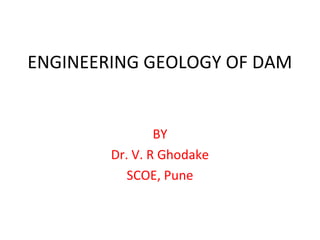 ENGINEERING GEOLOGY OF DAM
BY
Dr. V. R Ghodake
SCOE, Pune
 