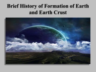 Brief History of Formation of Earth
and Earth Crust
 