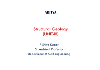 ADITYA
Structural Geology
(UNIT-III)
P Shiva Kumar
Sr. Assistant Professor
Department of Civil Engineering
 