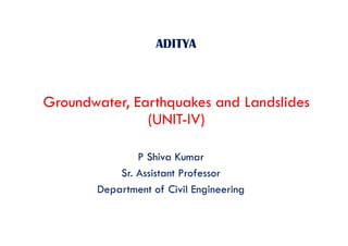 ADITYA
Groundwater, Earthquakes and Landslides
(UNIT-IV)
P Shiva Kumar
Sr. Assistant Professor
Department of Civil Engineering
 