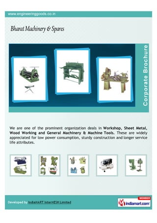 +91-8048079269
Bharat Machinery &
Spares
www.engineeringgoods.co.in
We are one of the prominent organization deals in
Workshop, Sheet Metal, Wood Working and
General Machinery & Machine Tools. These are
widely appreciated for low power consumption, sturdy
construction and longer service life attributes.
 