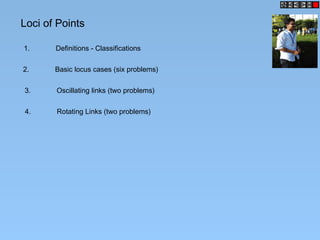 Loci of Points
1. Definitions - Classifications
2. Basic locus cases (six problems)
3. Oscillating links (two problems)
4. Rotating Links (two problems)
 