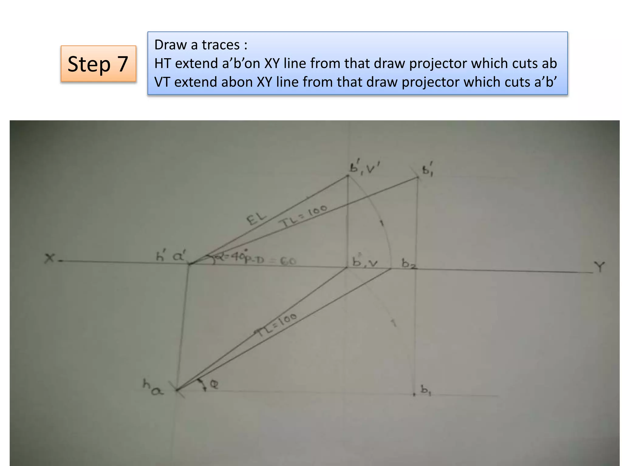 Step 7
Draw a traces :
HT extend a’b’on XY line from that draw projector which cuts ab
VT extend abon XY line from that draw projector which cuts a’b’