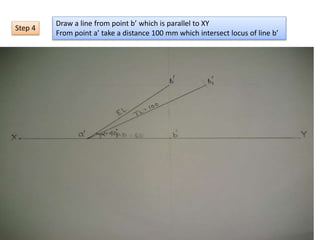 Draw a line from point b’ which is parallel to XY
From point a’ take a distance 100 mm which intersect locus of line b’
Step 4