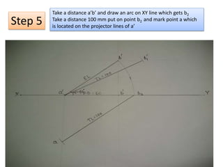 Take a distance a’b’ and draw an arc on XY line which gets b2
Take a distance 100 mm put on point b2 and mark point a which
is located on the projector lines of a’
Step 5