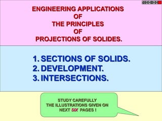 1. SECTIONS OF SOLIDS.
2. DEVELOPMENT.
3. INTERSECTIONS.
ENGINEERING APPLICATIONS
OF
THE PRINCIPLES
OF
PROJECTIONS OF SOLIDES.
STUDY CAREFULLY
THE ILLUSTRATIONS GIVEN ON
NEXT SIX PAGES !
 