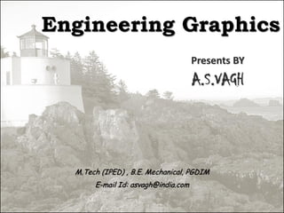 Engineering Graphics
Presents BY
A.S.VAGH
M.Tech (IPED) , B.E. Mechanical, PGDIM
E-mail Id: asvagh@india.com
 