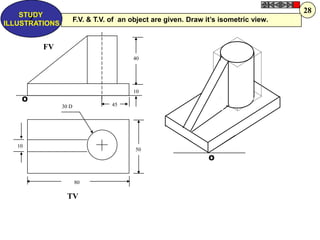 40
10
50
80
10
30 D 45
FV
TV
O
O
F.V. & T.V. of an object are given. Draw it‟s isometric view.Z
STUDY
ILLUSTRATIONS
28
 