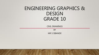 ENGINEERING GRAPHICS &
DESIGN
GRADE 10
CIVIL DRAWINGS
BY
MR S SIBANDE
 
