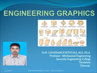 Dr.R. GANESAMOORTHY.B.E.,M.E.,Ph.d.
Professor –Mechanical Engineering
Saveetha Engineering College
Tandalam
Chennai.
24-Sep-18 1Dr.RGM PROF/MECH / UNIT 1 ENGG GRAPHICS
 