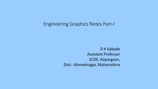 Engineering Graphics Notes Part-I
D K Kabade
Assistant Professor
SCOE, Kopargaon,
Dist:- Ahmednagar, Maharashtra
 