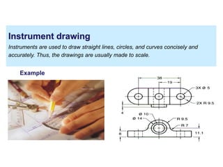 Instrument drawing
Instruments are used to draw straight lines, circles, and curves concisely and
accurately. Thus, the drawings are usually made to scale.
Example
 
