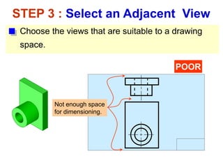 Choose the views that are suitable to a drawing
space.
STEP 3 : Select an Adjacent View
POOR
Not enough space
for dimensioning.
 