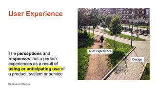 The University of Sydney
User Experience
The perceptions and
responses that a person
experiences as a result of
using or anticipating use of
a product, system or service
 