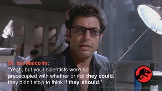 The University of Sydney
Dr. Ian Malcolm:
“Yeah, but your scientists were so
preoccupied with whether or not they could,
they didn't stop to think if they should.”
https://geektyrant.com/news/jeff-goldblum-says-dr-ian-malcolm-was-nearly-cut-from-jurassic-park
http://pluspng.com/jurassic-park-png-3840.html
 