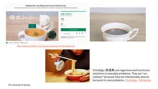 The University of Sydney
Chindōgu (珍道具) are ingenious and humorous
solutions to everyday problems. They are “un-
useless” because they are intentionally absurd
but point to real problems. Chindōgu - Wikipedia
https://www.kickstarter.com/projects/yukaienginnering/nekojita-fufu
 