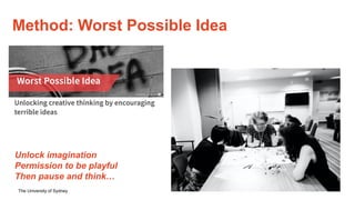 The University of Sydney
Method: Worst Possible Idea
Unlock imagination
Permission to be playful
Then pause and think…
 