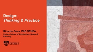 The University of Sydney
Design:
Thinking & Practice
Ricardo Sosa, PhD SFHEA
Sydney School of Architecture, Design &
Planning
 