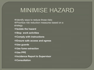 Identify ways to reduce those risks
Prioritize risk reduction measures based on a
strategy
Isolate the hazard
Stop work activities
Comply with instructions
Ensure safe access and egress
Use guards
Use fume extraction
Use PPE
Incidence Report to Supervisor
Consultation
 
