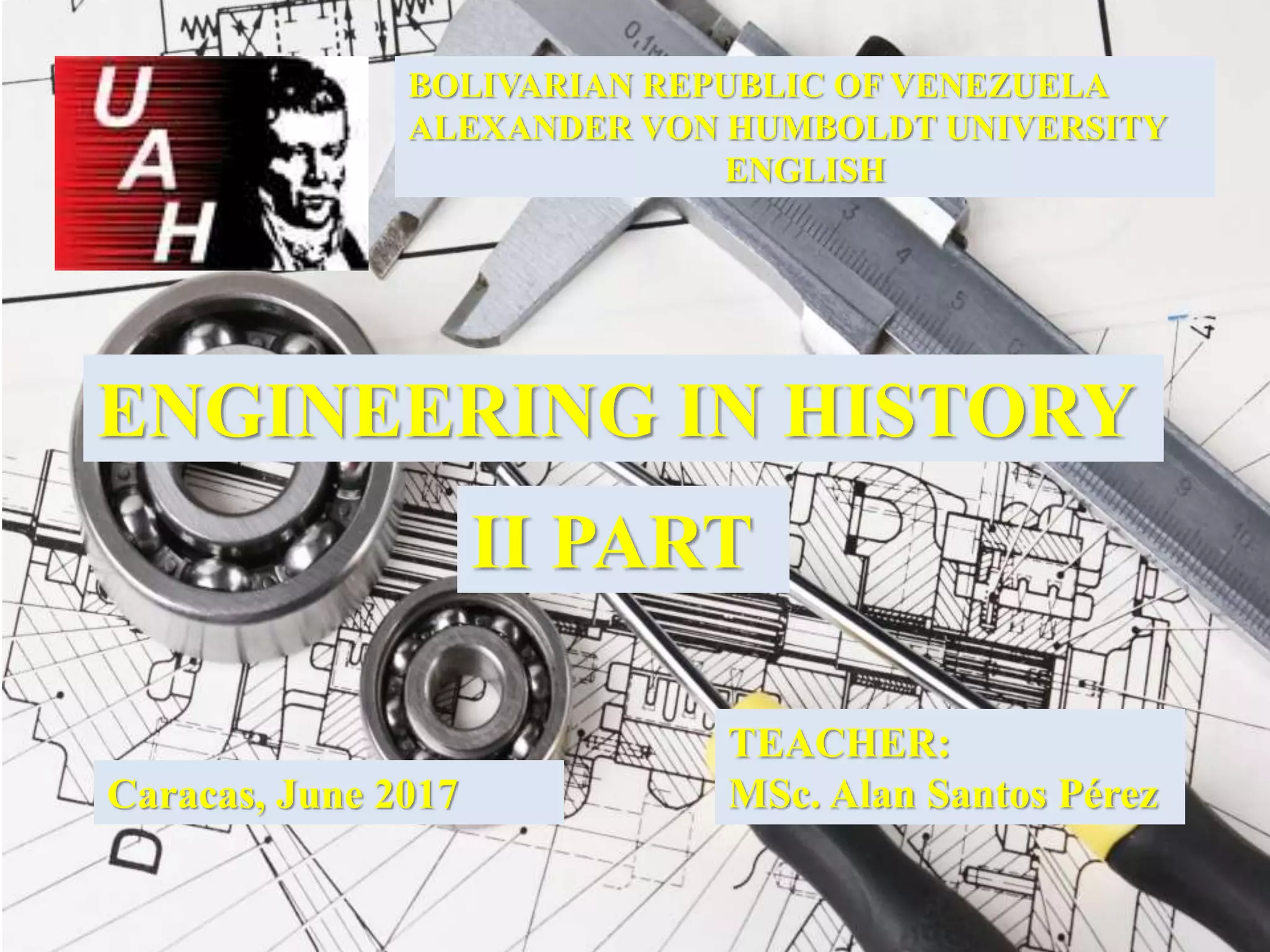 BOLIVARIAN REPUBLIC OF VENEZUELA
ALEXANDER VON HUMBOLDT UNIVERSITY
ENGLISH
ENGINEERING IN HISTORY
TEACHER:
MSc. Alan Santos PérezCaracas, June 2017
II PART
 