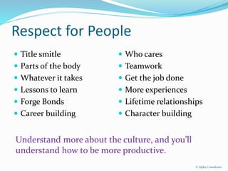 Respect for People
 Title smitle
 Parts of the body
 Whatever it takes
 Lessons to learn
 Forge Bonds
 Career building
 Who cares
 Teamwork
 Get the job done
 More experiences
 Lifetime relationships
 Character building
Understand more about the culture, and you’ll
understand how to be more productive.
© Alpha Consultants
 