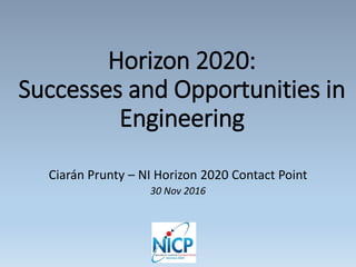 Horizon 2020:
Successes and Opportunities in
Engineering
Ciarán Prunty – NI Horizon 2020 Contact Point
30 Nov 2016
 