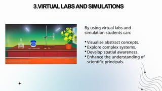 3.VIRTUALLABSANDSIMULATIONS
By using virtual labs and
simulation students can:
 Visualise abstract concepts.
 Explore complex systems.
 Develop spatial awareness.
 Enhance the understanding of
scientific principals.
 