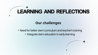 • Need for better stem curriculum and teacher’s training
• Integrate stem education in early learning
LEARNING AND REFLECTIONS
Our challenges
 