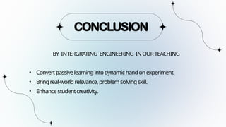 BY INTERGRATING ENGINEERING INOURTEACHING
• Convertpassivelearningintodynamichandonexperiment.
• Bringreal-worldrelevance,problemsolvingskill.
• Enhancestudentcreativity.
CONCLUSION
 