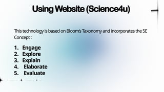 UsingWebsite(Science4u)
ThistechnologyisbasedonBloom’sTaxonomyandincorporatesthe5E
Concept:
1. Engage
2. Explore
3. Explain
4. Elaborate
5. Evaluate
 