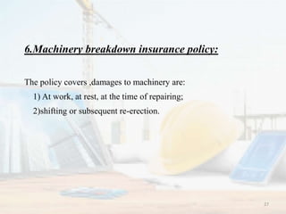 6.Machinery breakdown insurance policy:
The policy covers ,damages to machinery are:
1) At work, at rest, at the time of repairing;
2)shifting or subsequent re-erection.
27
 