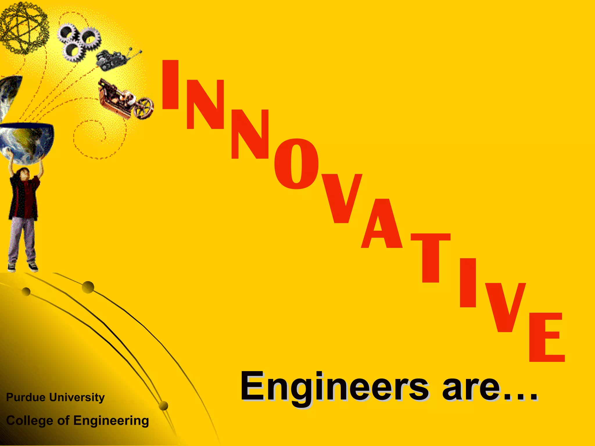 Purdue University
College of Engineering
Engineers are…Engineers are…
N
IN
OVA
VE
TI
 