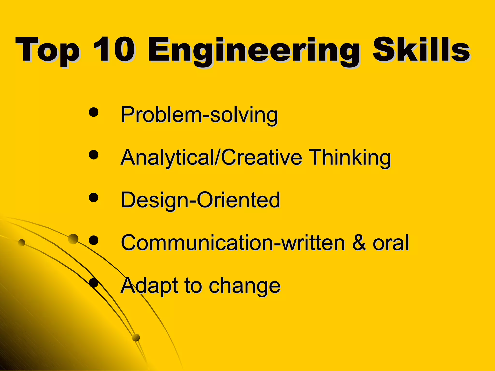 Top 10 Engineering SkillsTop 10 Engineering Skills
 Problem-solvingProblem-solving
 Analytical/Creative ThinkingAnalytical/Creative Thinking
 Design-OrientedDesign-Oriented
 Communication-written & oralCommunication-written & oral
 Adapt to changeAdapt to change
 