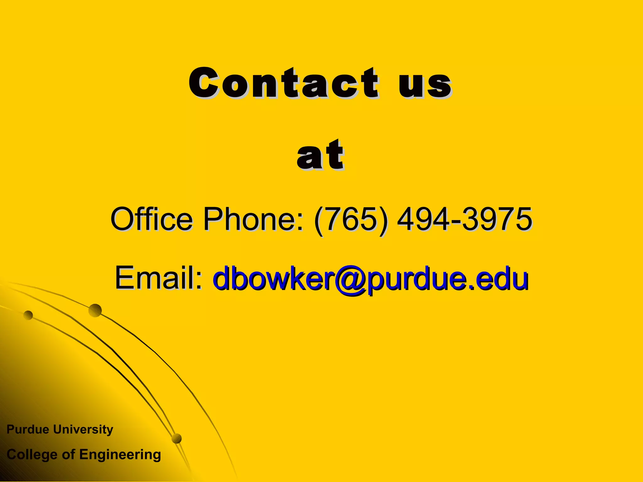 Purdue University
College of Engineering
Contact usContact us
atat
Office Phone: (765) 494-3975Office Phone: (765) 494-3975
Email:Email: dbowker@purdue.edudbowker@purdue.edu
 