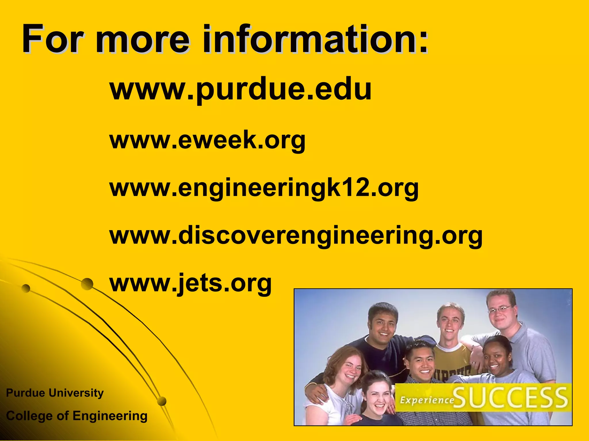 Purdue University
College of Engineering
For more information:For more information:
www.purdue.edu
www.eweek.org
www.engineeringk12.org
www.discoverengineering.org
www.jets.org
 