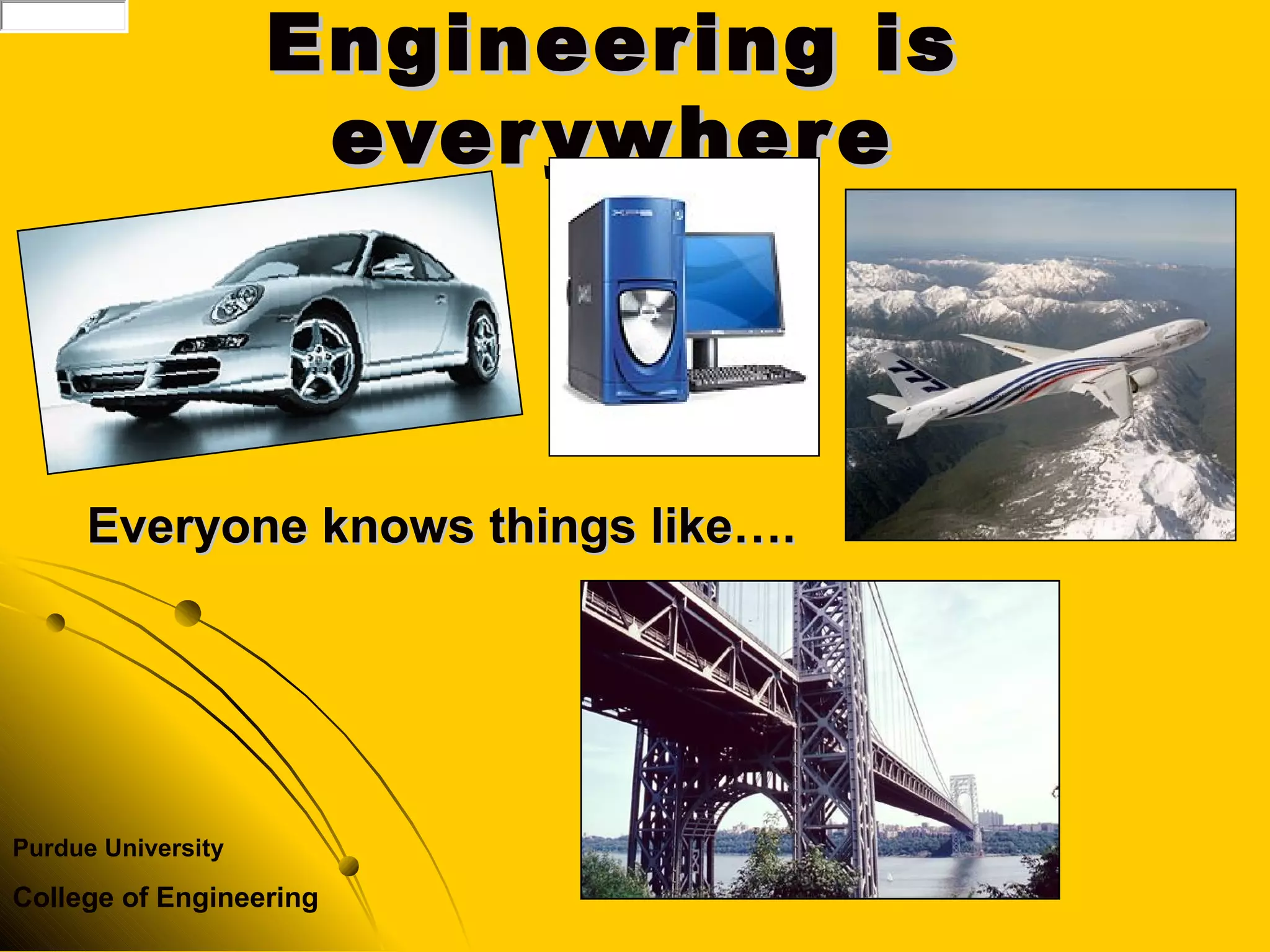 Engineering isEngineering is
everywhereeverywhere
Everyone knows things like….Everyone knows things like….
Purdue University
College of Engineering
 