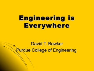 Engineering isEngineering is
EverywhereEverywhere
David T. BowkerDavid T. Bowker
Purdue College of EngineeringPurdue College of Engineering
 