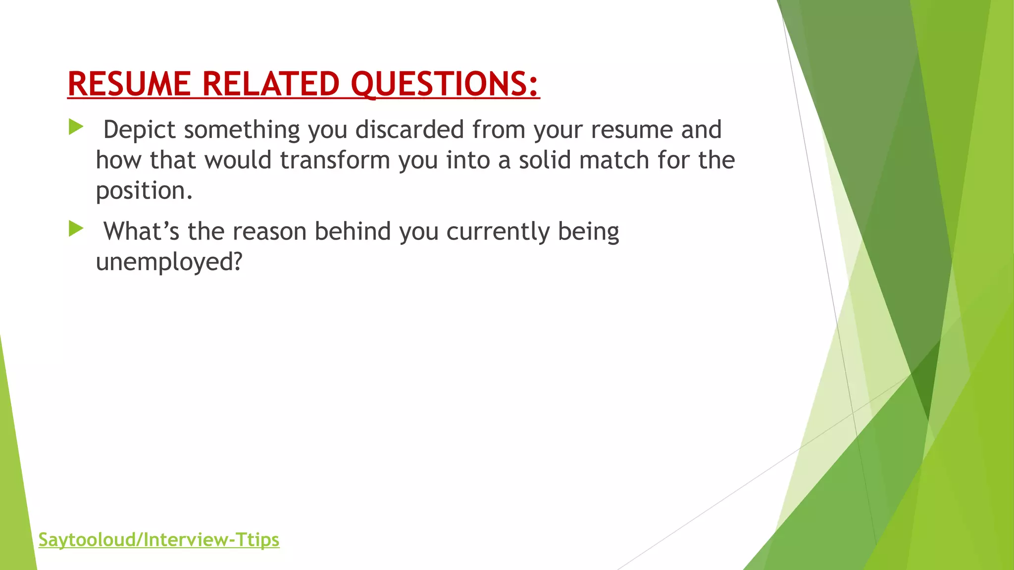 RESUME RELATED QUESTIONS:
 Depict something you discarded from your resume and
how that would transform you into a solid match for the
position.
 What’s the reason behind you currently being
unemployed?
Saytooloud/Interview-Ttips
 