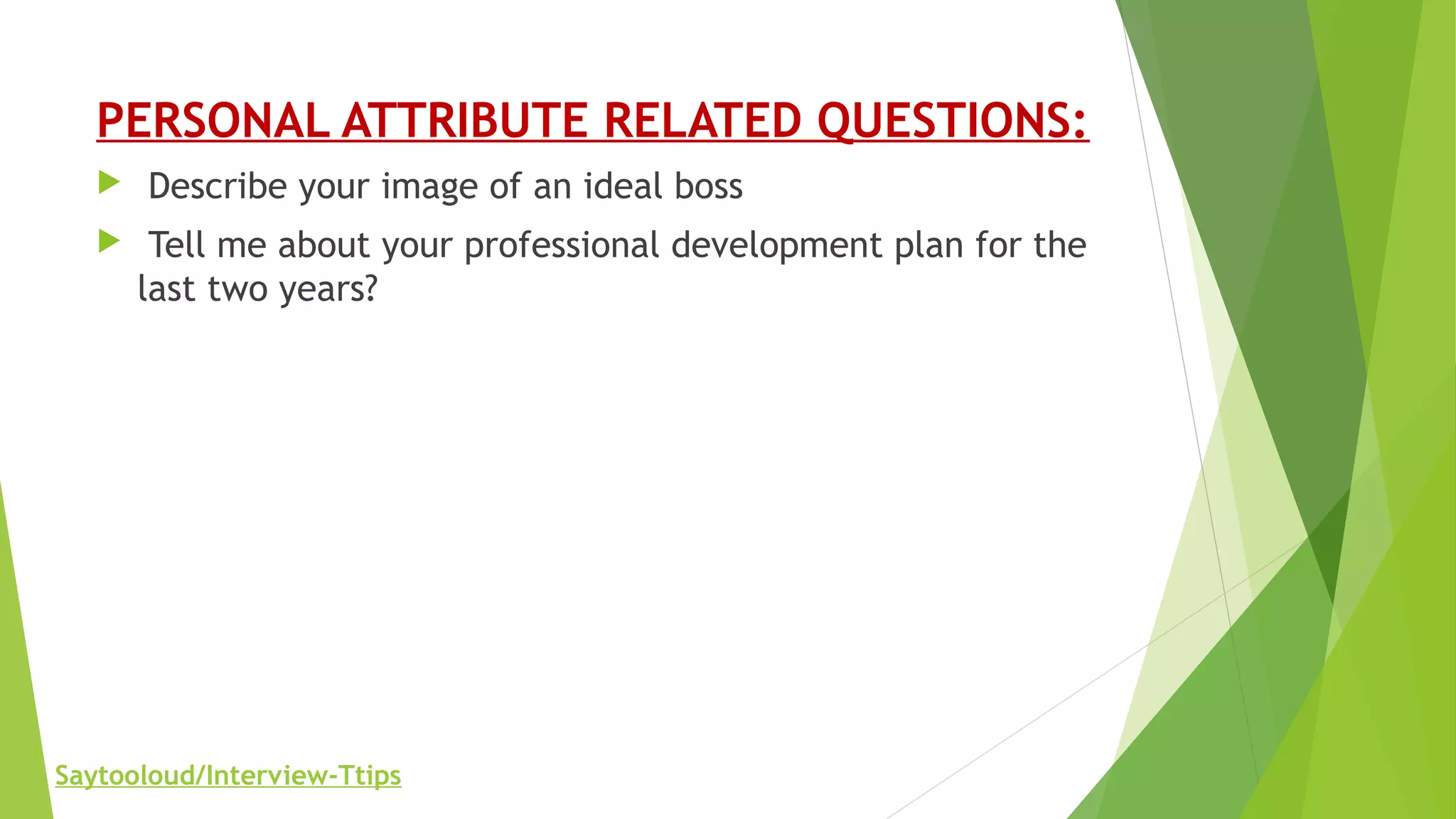 PERSONAL ATTRIBUTE RELATED QUESTIONS:
 Describe your image of an ideal boss
 Tell me about your professional development plan for the
last two years?
Saytooloud/Interview-Ttips
 