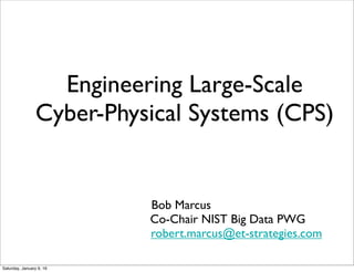 Engineering Large-Scale
Cyber-Physical Systems (CPS)
Bob Marcus
Co-Chair NIST Big Data PWG
robert.marcus@et-strategies.com
Friday, April 29, 16
 