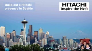 Build out a Hitachi
presence in Seattle
 