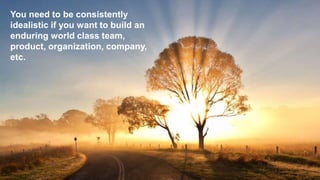 You need to be consistently
idealistic if you want to build an
enduring world class team,
product, organization, company,
etc.
 