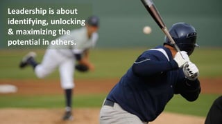 Leadership is about
identifying, unlocking
& maximizing the
potential in others.
 