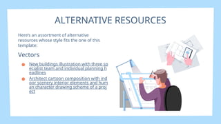 Here’s an assortment of alternative
resources whose style fits the one of this
template:
Vectors
● New buildings illustration with three sp
ecialist team and individual planning h
eadlines
● Architect cartoon composition with ind
oor scenery interior elements and hum
an character drawing scheme of a proj
ect
ALTERNATIVE RESOURCES
 